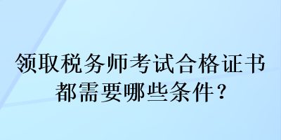 領(lǐng)取稅務(wù)師考試合格證書都需要哪些條件？