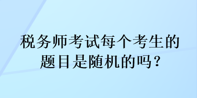 稅務(wù)師考試每個考生的題目是隨機(jī)的嗎？