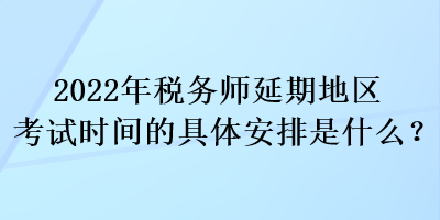 2022年稅務(wù)師延期地區(qū)考試時間的具體安排是什么？