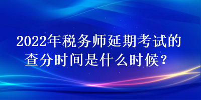 2022年稅務(wù)師延期考試的查分時間是什么時候？