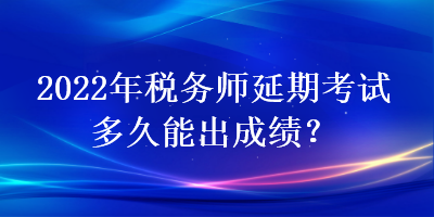 2022年稅務(wù)師延期考試多久能出成績(jī)？