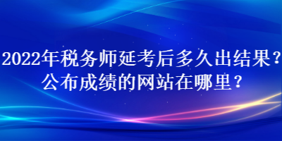 2022年稅務(wù)師延考后多久出結(jié)果？公布成績的網(wǎng)站在哪里？