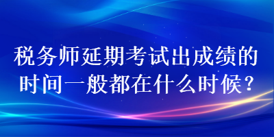 稅務(wù)師延期考試出成績的時間一般都在什么時候？