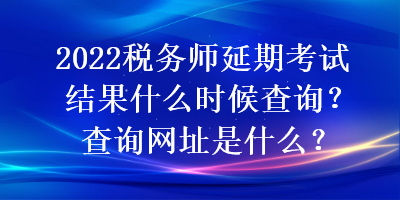 2022稅務(wù)師延期考試結(jié)果什么時(shí)候查詢？查詢網(wǎng)址是什么？