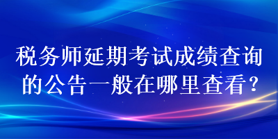 稅務(wù)師延期考試成績查詢的公告一般在哪里查看？