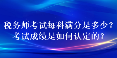 稅務(wù)師考試每科滿(mǎn)分是多少？考試成績(jī)是如何認(rèn)定的？