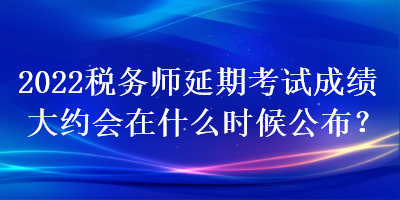 2022稅務(wù)師延期考試成績(jī)大約會(huì)在什么時(shí)候公布？