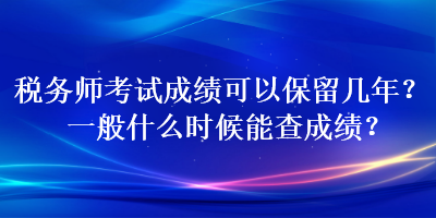 稅務(wù)師考試成績可以保留幾年？一般什么時候能查成績？