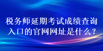 稅務(wù)師延期考試成績(jī)查詢?nèi)肟诘墓倬W(wǎng)網(wǎng)址是什么？