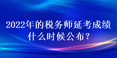 2022年的稅務師延考成績什么時候公布？