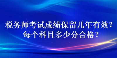 稅務(wù)師考試成績(jī)保留幾年有效？每個(gè)科目多少分合格？