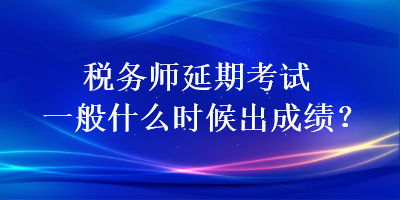 稅務(wù)師延期考試一般什么時候出成績？