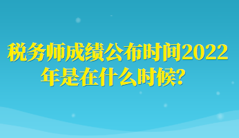 稅務師成績公布時間2022年是在什么時候？