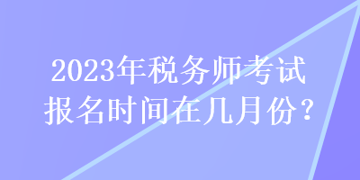 2023年稅務師考試報名時間在幾月份？