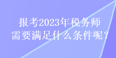 報(bào)考2023年稅務(wù)師需要滿足什么條件呢？