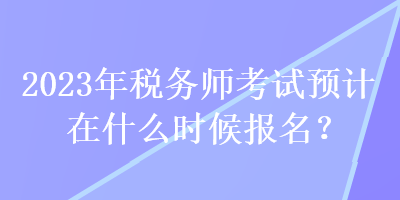 2023年稅務師考試預計在什么時候報名？