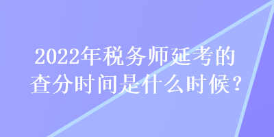 2022年稅務(wù)師延考的查分時(shí)間是什么時(shí)候？