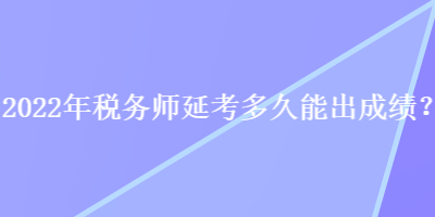 2022年稅務(wù)師延考多久能出成績？