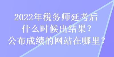 2022年稅務(wù)師延考后什么時(shí)候出結(jié)果？公布成績的網(wǎng)站在哪里？