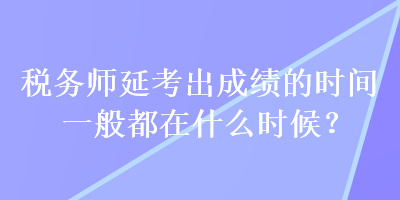 稅務(wù)師延考出成績的時(shí)間一般都在什么時(shí)候？