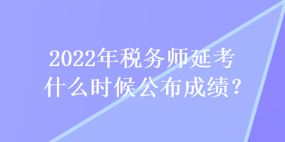 2022年稅務(wù)師延考什么時(shí)候公布成績(jī)？