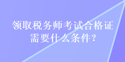 領(lǐng)取稅務(wù)師考試合格證需要什么條件？