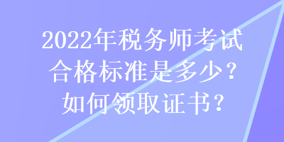 2022年稅務(wù)師考試合格標(biāo)準(zhǔn)是多少？如何領(lǐng)取證書？