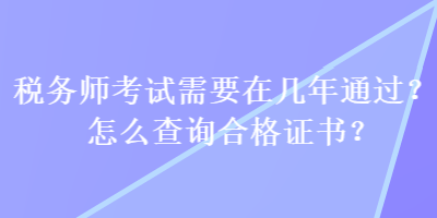 稅務(wù)師考試需要在幾年通過？怎么查詢合格證書？