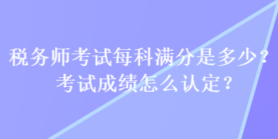 稅務(wù)師考試每科滿分是多少？考試成績(jī)?cè)趺凑J(rèn)定？