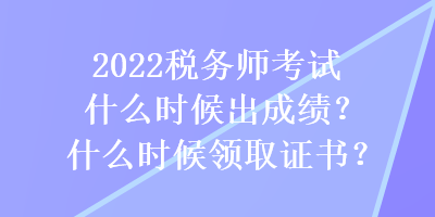 2022稅務(wù)師考試什么時候出成績？什么時候領(lǐng)取證書？