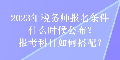 2023年稅務(wù)師報(bào)名條件什么時(shí)候公布？報(bào)考科目如何搭配？