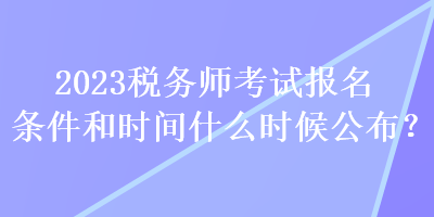 2023稅務(wù)師考試報(bào)名條件和時(shí)間什么時(shí)候公布？