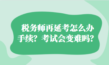 稅務(wù)師再延考怎么辦手續(xù)？考試會變難嗎？