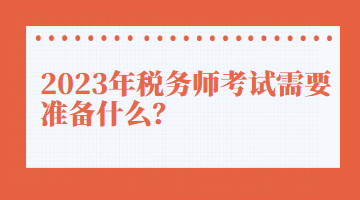 2023年稅務(wù)師考試需要準(zhǔn)備什么？