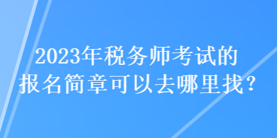 2023年稅務(wù)師考試的報(bào)名簡章可以去哪里找？