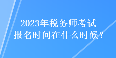 2023年稅務(wù)師考試報(bào)名時(shí)間在什么時(shí)候？