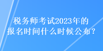 稅務(wù)師考試2023年的報名時間什么時候公布？