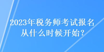 2023年稅務師考試報名從什么時候開始？