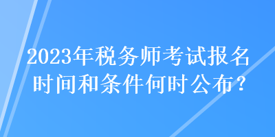 2023年稅務(wù)師考試報(bào)名時(shí)間和條件何時(shí)公布？