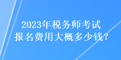 2023年稅務師考試報名費用大概多少錢？