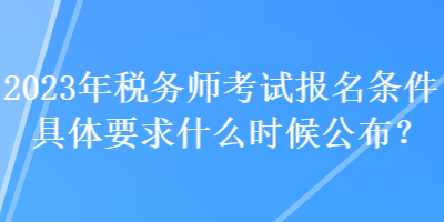 2023年稅務(wù)師考試報名條件具體要求什么時候公布？