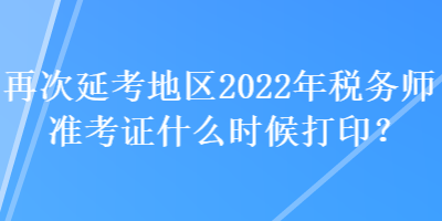 再次延考地區(qū)2022年稅務(wù)師準考證什么時候打??？