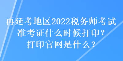 再延考地區(qū)2022稅務(wù)師考試準(zhǔn)考證什么時(shí)候打?。看蛴」倬W(wǎng)是什么？