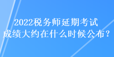 2022稅務(wù)師延期考試成績大約在什么時(shí)候公布？