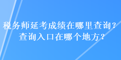 稅務師延考成績在哪里查詢？查詢?nèi)肟谠谀膫€地方？