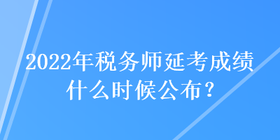 2022年稅務師延考成績什么時候公布？