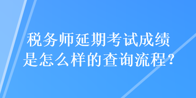 稅務(wù)師延期考試成績(jī)是怎么樣的查詢流程？