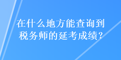 在什么地方能查詢到稅務(wù)師的延考成績(jī)？