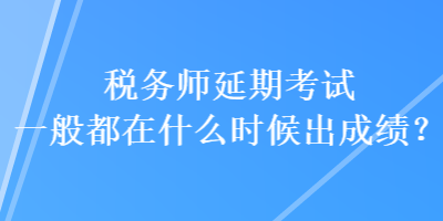 稅務(wù)師延期考試一般都在什么時(shí)候出成績(jī)？