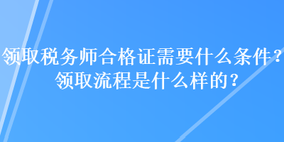 領取稅務師合格證需要什么條件？領取流程是什么樣的？